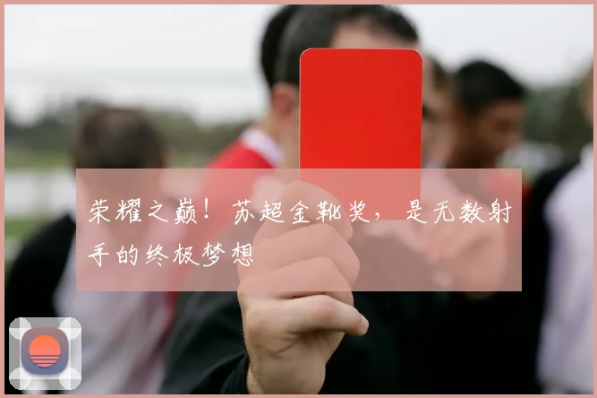 荣耀之巅!苏超金靴奖,是无数射手的终极梦想