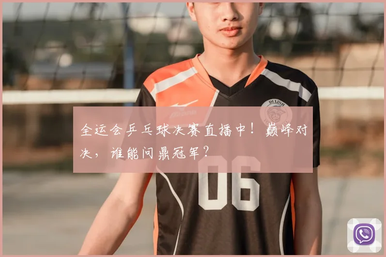 全运会乒乓球决赛直播中!巅峰对决,谁能问鼎冠军?