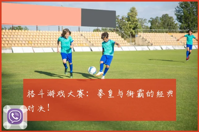 格斗游戏大赛：拳皇与街霸的经典对决！
