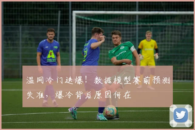 温网冷门迭爆!数据模型赛前预测失准,爆冷背后原因何在