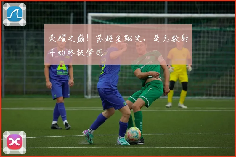 荣耀之巅！苏超金靴奖，是无数射手的终极梦想