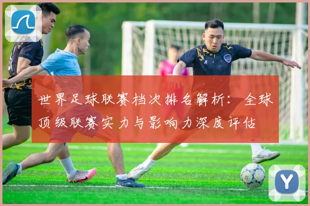 世界足球联赛档次排名解析：全球顶级联赛实力与影响力深度评估