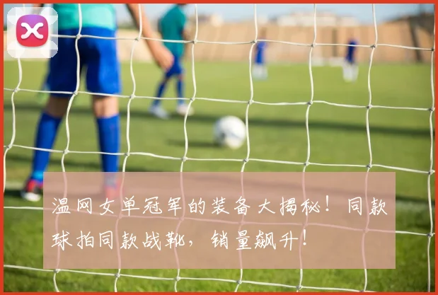 温网女单冠军的装备大揭秘!同款球拍同款战靴,销量飙升!