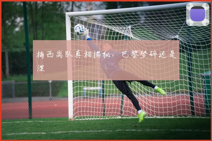 梅西离队真相揭秘，巴黎梦碎还是涅槃