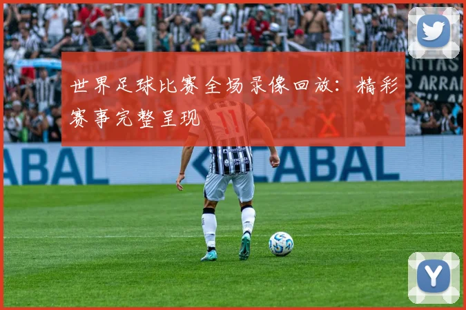 世界足球比赛全场录像回放：精彩赛事完整呈现