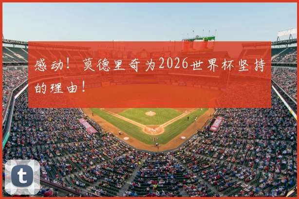 感动！莫德里奇为2026世界杯坚持的理由！