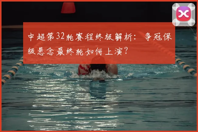 中超第32轮赛程终极解析：争冠保级悬念最终轮如何上演？