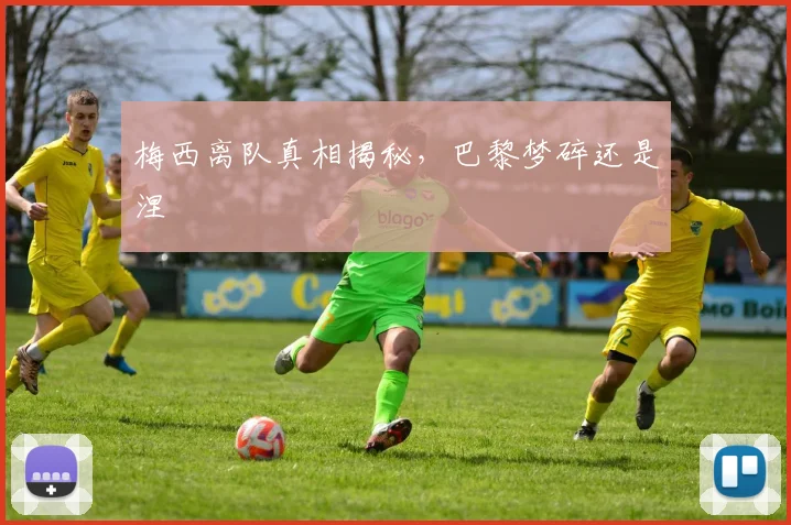 梅西离队真相揭秘，巴黎梦碎还是涅槃