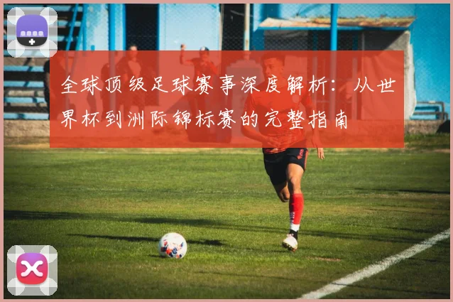 全球顶级足球赛事深度解析:从世界杯到洲际锦标赛的完整指南