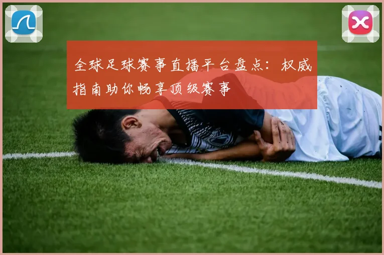 全球足球赛事直播平台盘点：权威指南助你畅享顶级赛事
