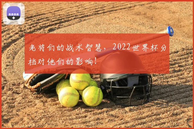 老将们的战术智慧，2022世界杯分档对他们的影响！
