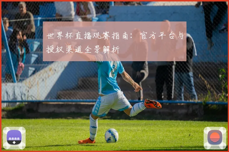 世界杯直播观赛指南:官方平台与授权渠道全景解析