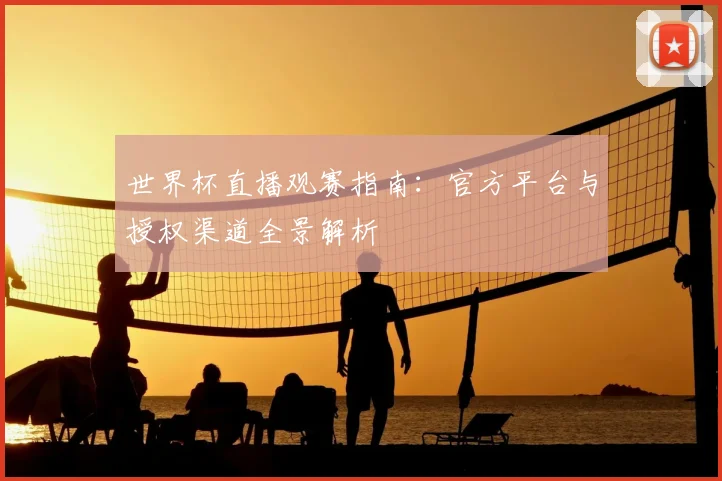世界杯直播观赛指南:官方平台与授权渠道全景解析