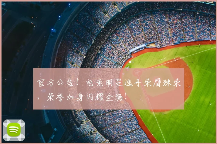 官方公告！电竞明星选手荣膺殊荣，荣誉加身闪耀全场！