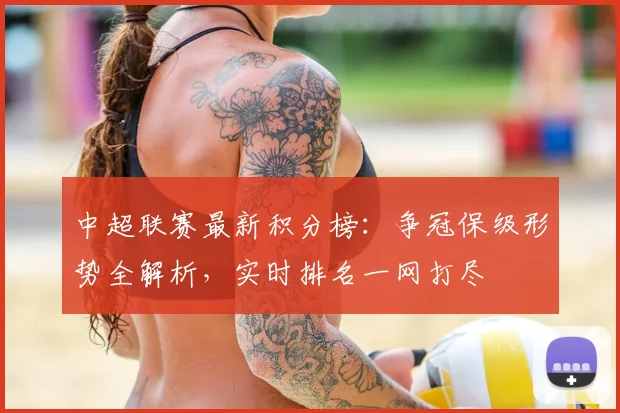 中超联赛最新积分榜:争冠保级形势全解析,实时排名一网打尽