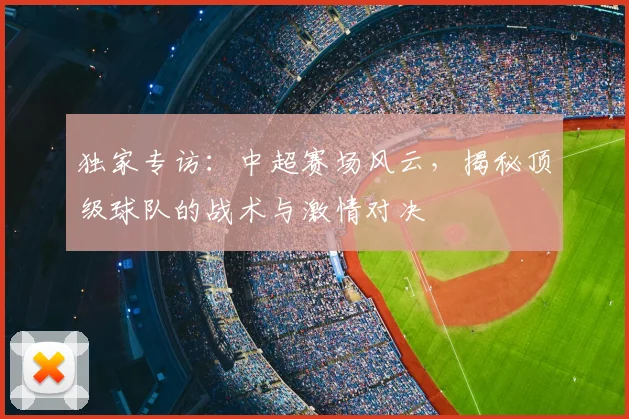 独家专访：中超赛场风云，揭秘顶级球队的战术与激情对决