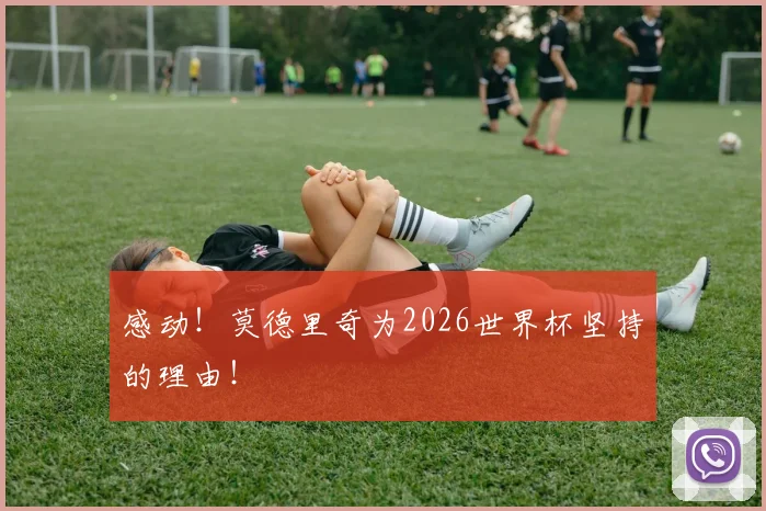 感动！莫德里奇为2026世界杯坚持的理由！