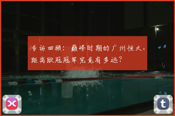 专访回顾：巅峰时期的广州恒大，距离欧冠冠军究竟有多远？