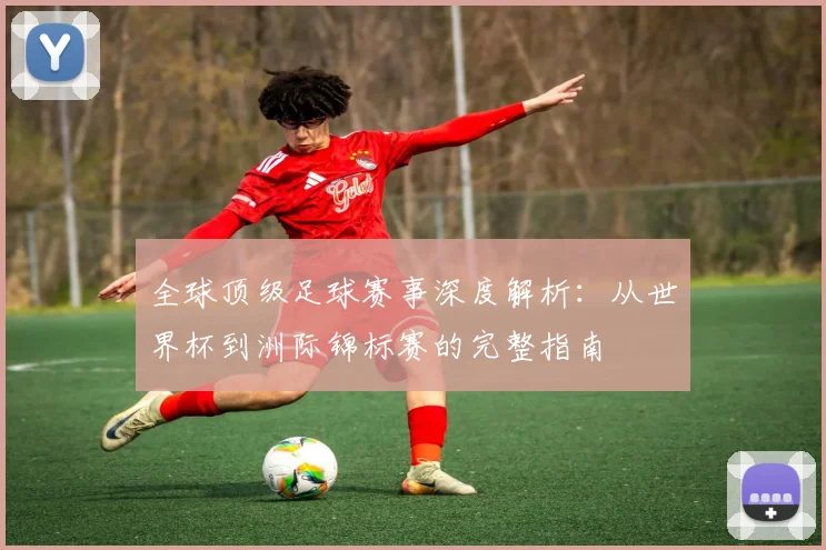 全球顶级足球赛事深度解析:从世界杯到洲际锦标赛的完整指南