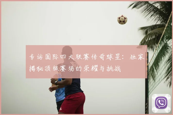 专访国际四大联赛传奇球星：独家揭秘顶级赛场的荣耀与挑战