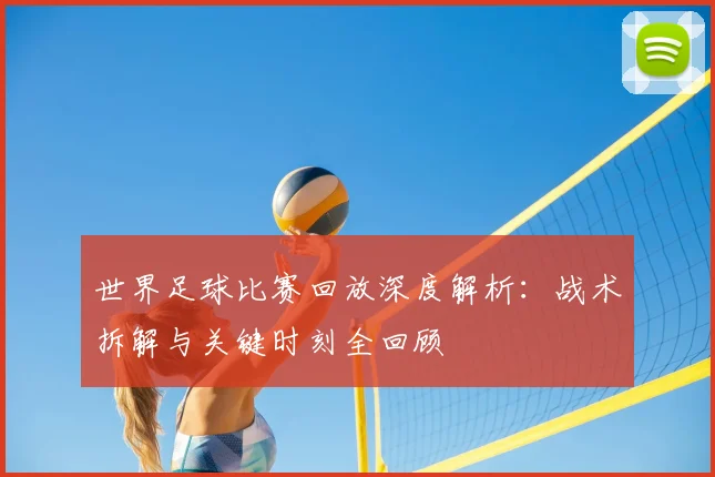 世界足球比赛回放深度解析：战术拆解与关键时刻全回顾