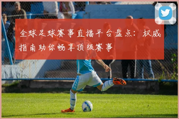 全球足球赛事直播平台盘点：权威指南助你畅享顶级赛事